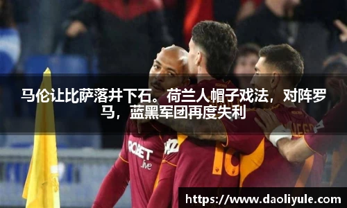 马伦让比萨落井下石。荷兰人帽子戏法，对阵罗马，蓝黑军团再度失利